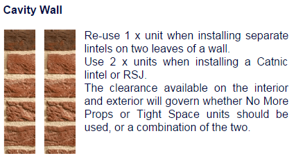 Re-use 1x unit when installing separate lintels on two levels of a wall. Use 2x units when installing a Catnic Lintel or RSJ. The clearance available on the interior and exterior will govern whether No MOre Props or Tight Space units should be used, or a combination of the two.