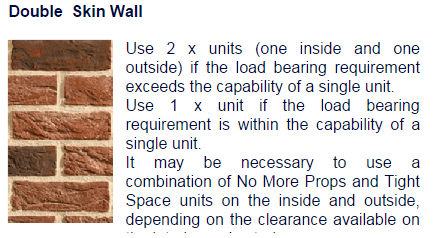 Use 2x units (one on the inside and outside if the load bearing requirement exceeds the capability of a single unit. Use 1x unit if the load bearing requirement is within the capability of a single unit. It may be necessary to use a combination of No More Props and Tight Space units on the inside and outside depending the clearance available 